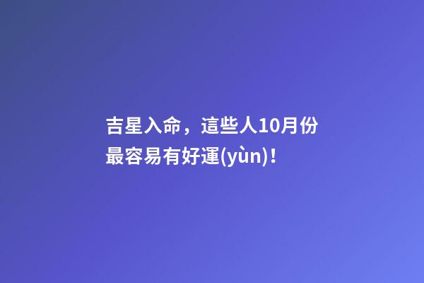 吉星入命，這些人10月份最容易有好運(yùn)！