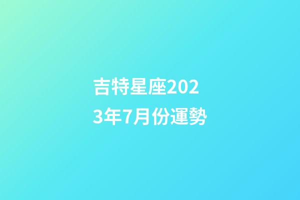 吉特星座2023年7月份運勢-第1張-星座運勢-玄機派