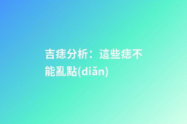 吉痣分析：這些痣不能亂點(diǎn)