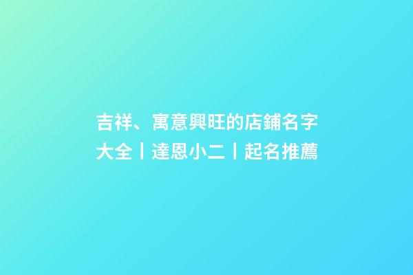吉祥、寓意興旺的店鋪名字大全丨達恩小二丨起名推薦-第1張-店鋪起名-玄機派