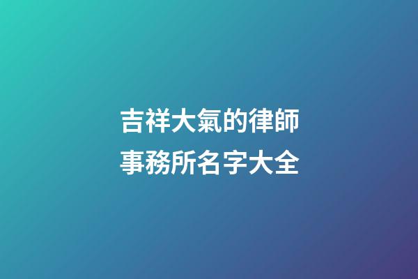 吉祥大氣的律師事務所名字大全