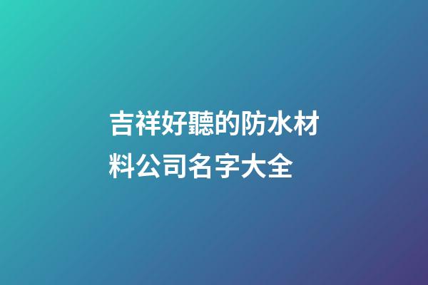吉祥好聽的防水材料公司名字大全
