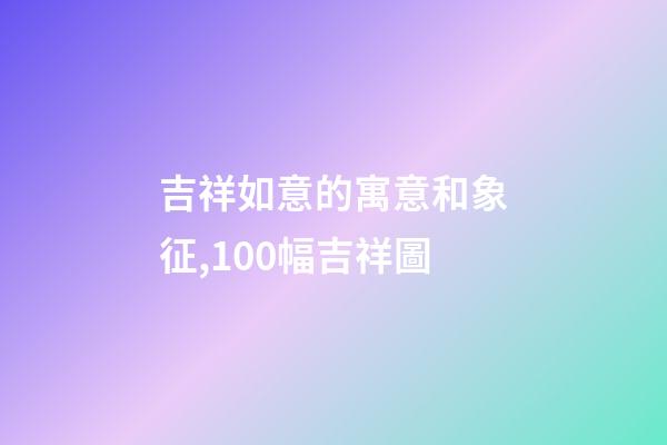 吉祥如意的寓意和象征,100幅吉祥圖-第1張-觀點-玄機派