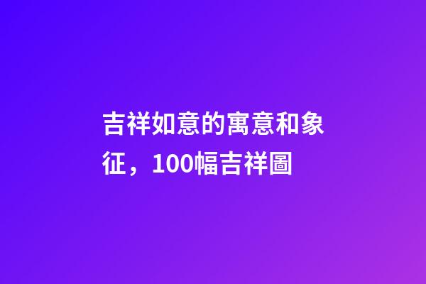 吉祥如意的寓意和象征，100幅吉祥圖-第1張-觀點-玄機派