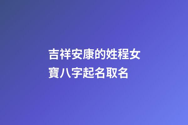 吉祥安康的姓程女寶八字起名取名
