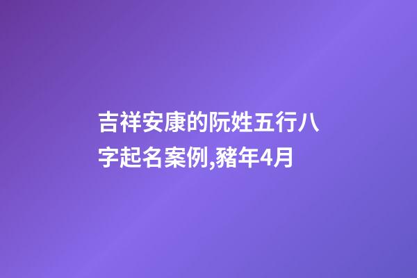 吉祥安康的阮姓五行八字起名案例,豬年4月