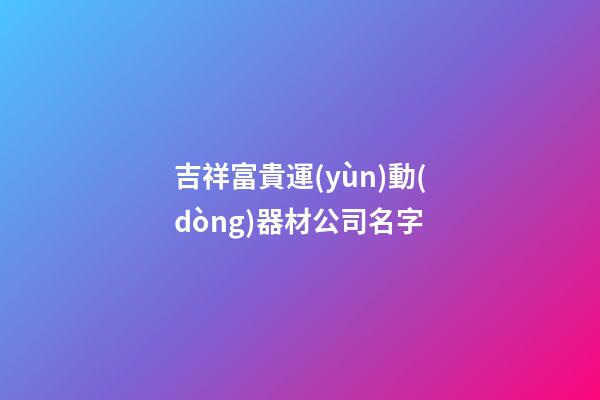 吉祥富貴運(yùn)動(dòng)器材公司名字-第1張-公司起名-玄機(jī)派