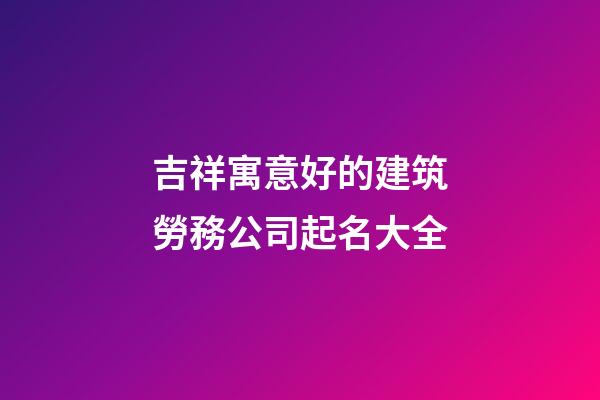 吉祥寓意好的建筑勞務公司起名大全-第1張-公司起名-玄機派