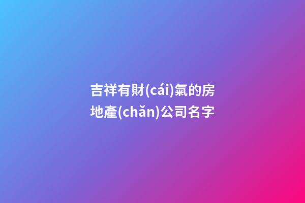 吉祥有財(cái)氣的房地產(chǎn)公司名字