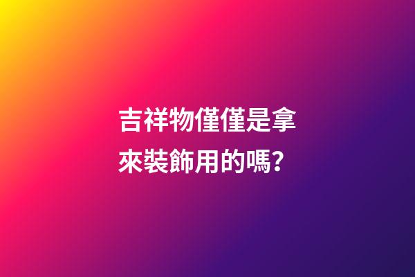 吉祥物僅僅是拿來裝飾用的嗎？