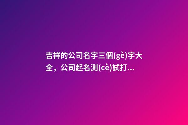 吉祥的公司名字三個(gè)字大全，公司起名測(cè)試打分？-第1張-公司起名-玄機(jī)派