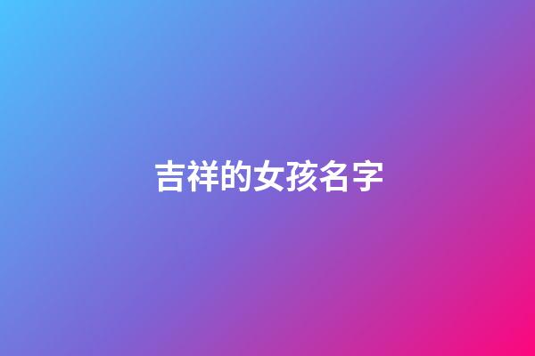 吉祥的女孩名字(吉祥的女孩名字大全)-第1張-女孩起名-玄機派