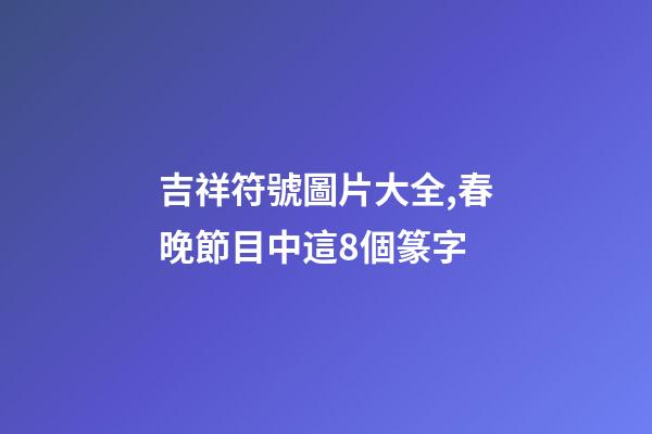 吉祥符號圖片大全,春晚節目中這8個篆字-第1張-觀點-玄機派