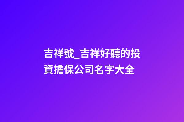 吉祥號_吉祥好聽的投資擔保公司名字大全-第1張-公司起名-玄機派