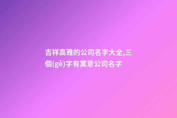 吉祥高雅的公司名字大全,三個(gè)字有寓意公司名字-第1張-公司起名-玄機(jī)派
