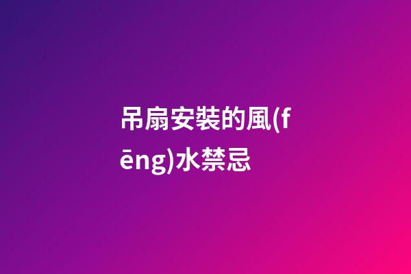 吊扇安裝的風(fēng)水禁忌