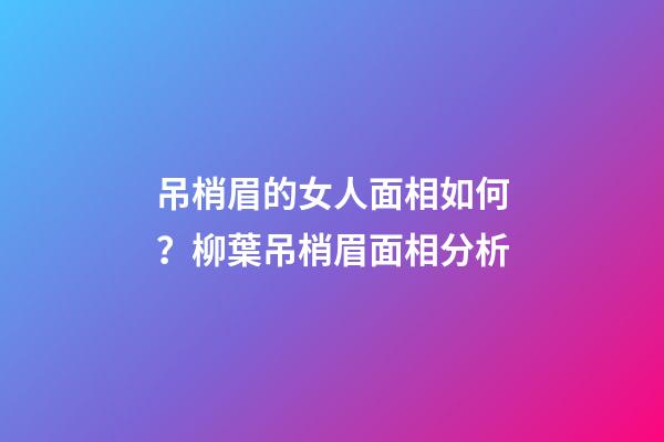 吊梢眉的女人面相如何？柳葉吊梢眉面相分析
