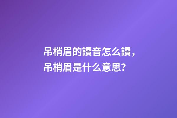 吊梢眉的讀音怎么讀，吊梢眉是什么意思？