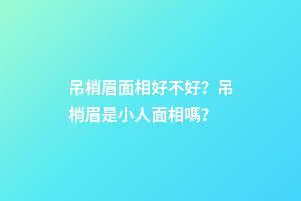 吊梢眉面相好不好？吊梢眉是小人面相嗎？