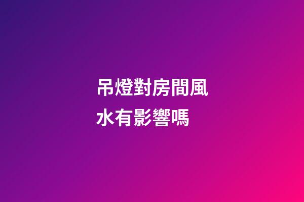 吊燈對房間風水有影響嗎