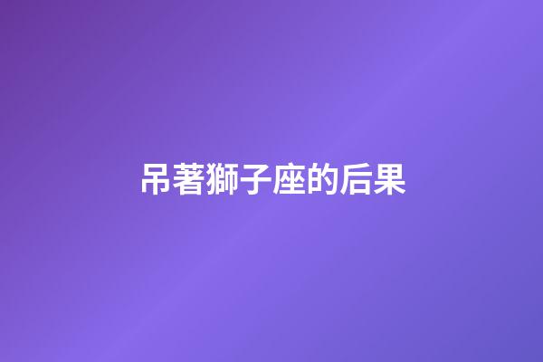 吊著獅子座的后果-第1張-星座運勢-玄機派