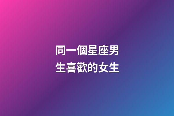 同一個星座男生喜歡的女生-第1張-星座運勢-玄機派