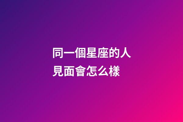 同一個星座的人見面會怎么樣-第1張-星座運勢-玄機派
