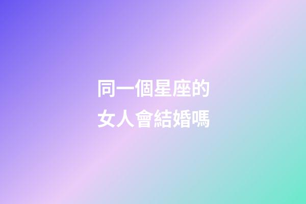 同一個星座的女人會結婚嗎-第1張-星座運勢-玄機派