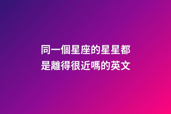 同一個星座的星星都是離得很近嗎的英文-第1張-星座運勢-玄機派