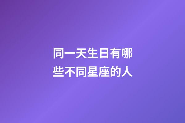 同一天生日有哪些不同星座的人-第1張-星座運勢-玄機派