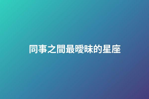 同事之間最曖昧的星座-第1張-星座運勢-玄機派