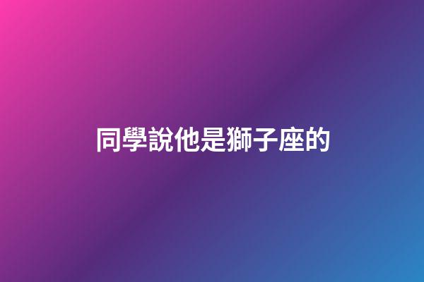 同學說他是獅子座的-第1張-星座運勢-玄機派