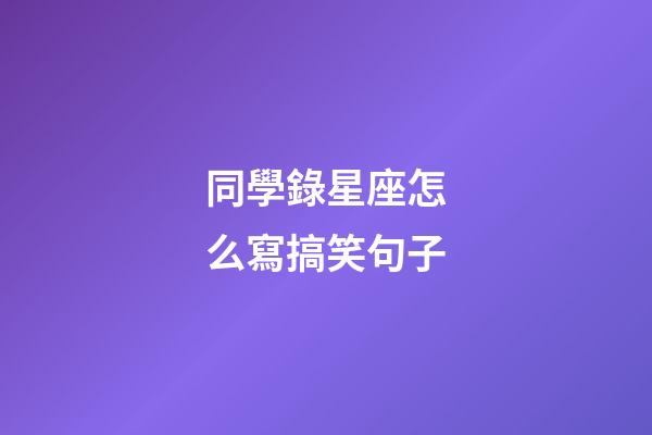 同學錄星座怎么寫搞笑句子-第1張-星座運勢-玄機派