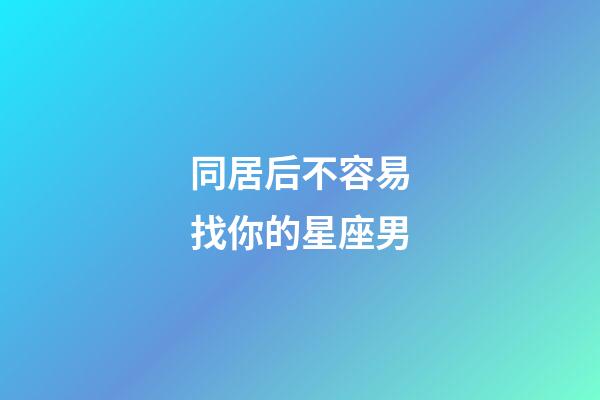 同居后不容易找你的星座男-第1張-星座運(yùn)勢-玄機(jī)派