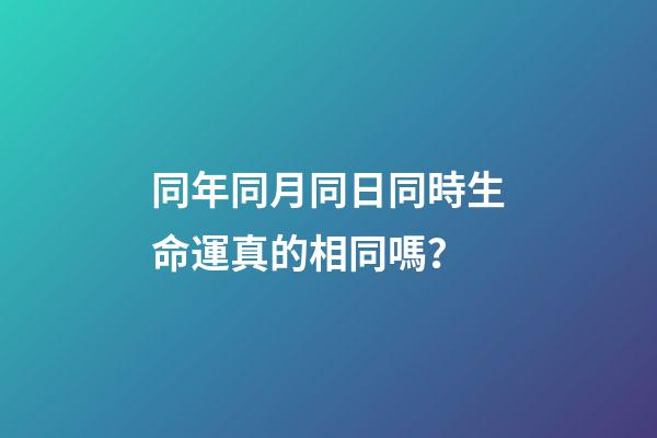 同年同月同日同時生命運真的相同嗎？