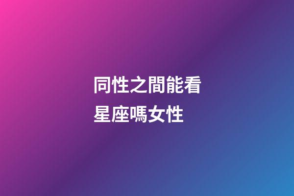 同性之間能看星座嗎女性-第1張-星座運勢-玄機派