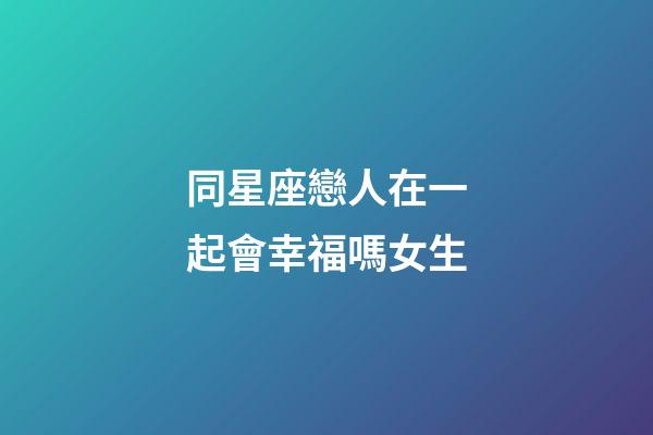 同星座戀人在一起會幸福嗎女生-第1張-星座運(yùn)勢-玄機(jī)派