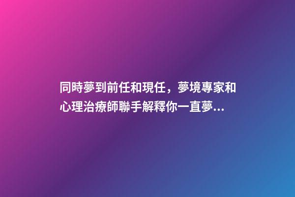 同時夢到前任和現任，夢境專家和心理治療師聯手解釋你一直夢到前任的-第1張-觀點-玄機派