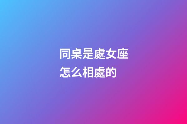 同桌是處女座怎么相處的-第1張-星座運勢-玄機派