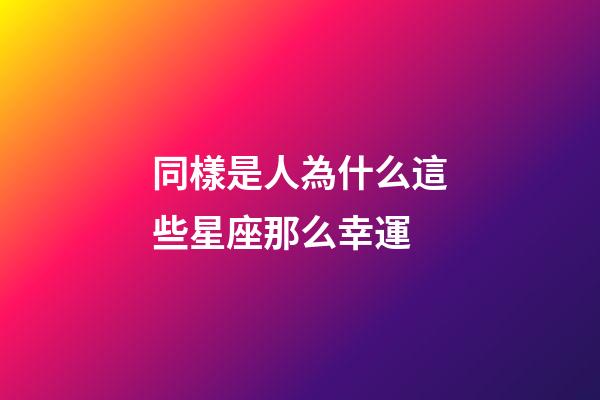 同樣是人為什么這些星座那么幸運