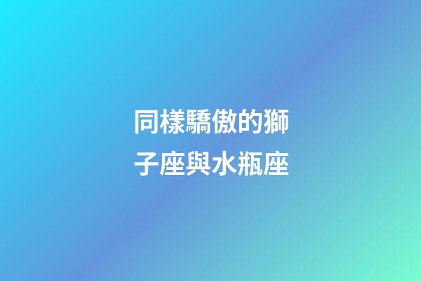 同樣驕傲的獅子座與水瓶座-第1張-星座運勢-玄機派