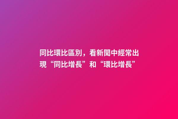 同比環比區別，看新聞中經常出現“同比增長”和“環比增長”-第1張-觀點-玄機派