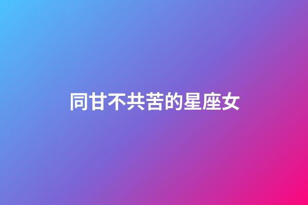 同甘不共苦的星座女-第1張-星座運勢-玄機派