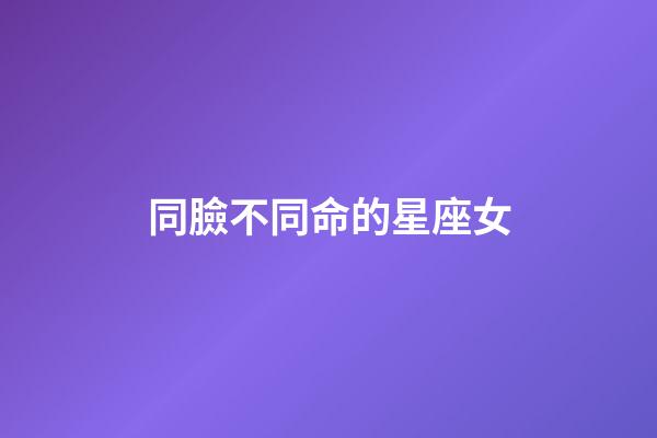 同臉不同命的星座女-第1張-星座運(yùn)勢-玄機(jī)派