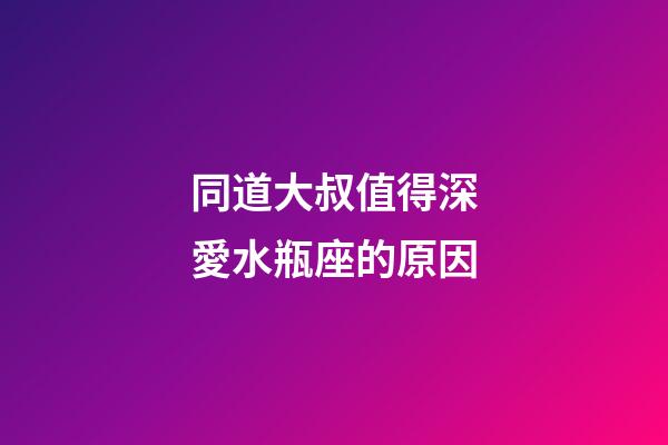 同道大叔值得深愛水瓶座的原因-第1張-星座運勢-玄機派