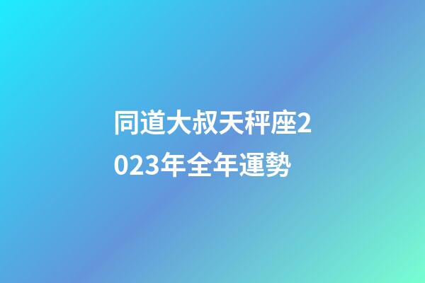 同道大叔天秤座2023年全年運勢-第1張-星座運勢-玄機派