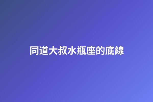 同道大叔水瓶座的底線-第1張-星座運勢-玄機派