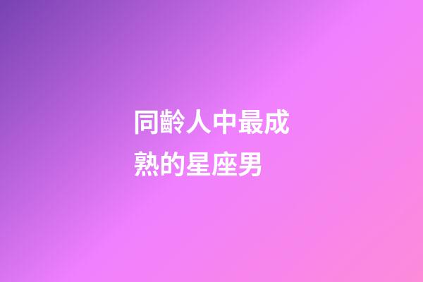 同齡人中最成熟的星座男-第1張-星座運勢-玄機派
