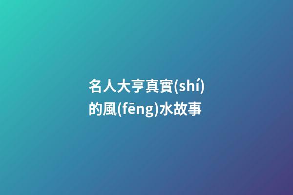 名人大亨真實(shí)的風(fēng)水故事