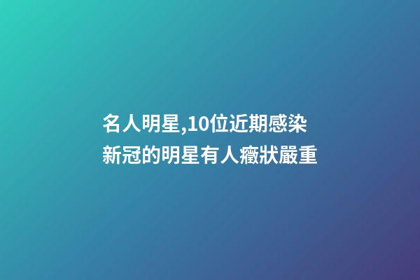 名人明星,10位近期感染新冠的明星有人癥狀嚴重-第1張-觀點-玄機派